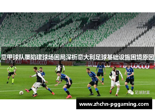 意甲球队屡陷建球场困局深析意大利足球基础设施困境原因