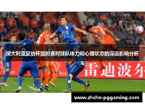 澳大利亚足协杯加时赛对球队体力和心理状态的深远影响分析 澳大利亚足协杯加时赛对球队体力和心理状态的深远影响分析