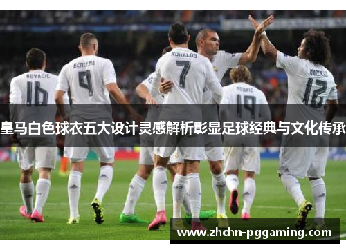 皇马白色球衣五大设计灵感解析彰显足球经典与文化传承 皇马白色球衣五大设计灵感解析彰显足球经典与文化传承