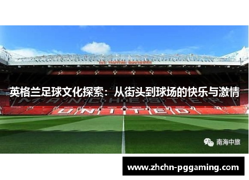 英格兰足球文化探索：从街头到球场的快乐与激情