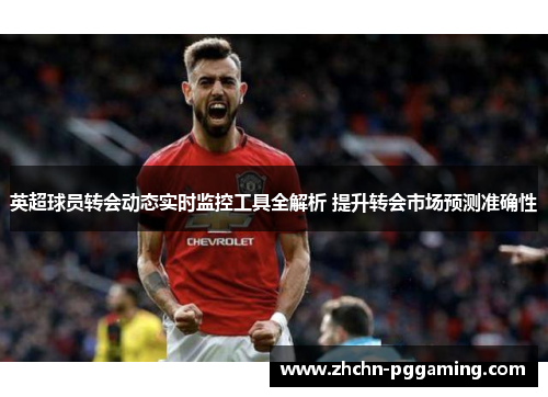英超球员转会动态实时监控工具全解析 提升转会市场预测准确性 英超球员转会动态实时监控工具全解析 提升转会市场预测准确性