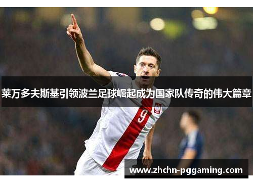 莱万多夫斯基引领波兰足球崛起成为国家队传奇的伟大篇章