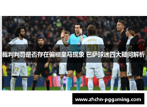 裁判判罚是否存在偏袒皇马现象 巴萨球迷四大疑问解析