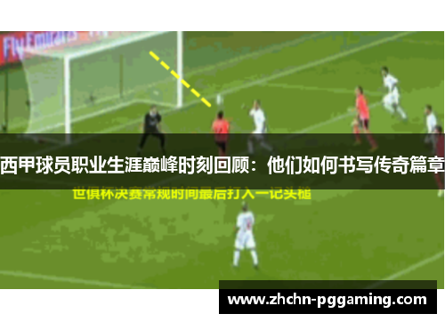 西甲球员职业生涯巅峰时刻回顾：他们如何书写传奇篇章