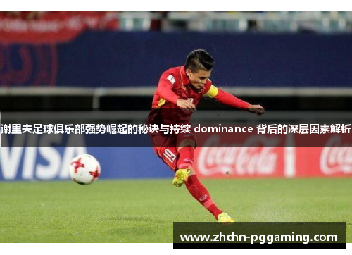 谢里夫足球俱乐部强势崛起的秘诀与持续 dominance 背后的深层因素解析