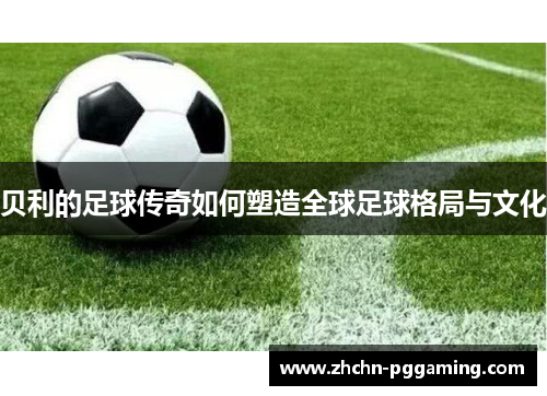 贝利的足球传奇如何塑造全球足球格局与文化