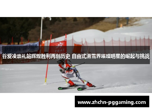 谷爱凌崇礼站辉煌胜利再创历史 自由式滑雪界璀璨明星的崛起与挑战