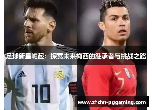足球新星崛起:探索未来梅西的继承者与挑战之路 足球新星崛起:探索未来梅西的继承者与挑战之路