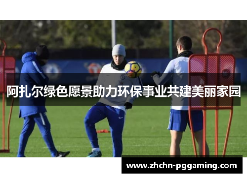 阿扎尔绿色愿景助力环保事业共建美丽家园