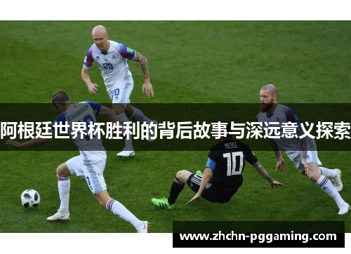 阿根廷世界杯胜利的背后故事与深远意义探索