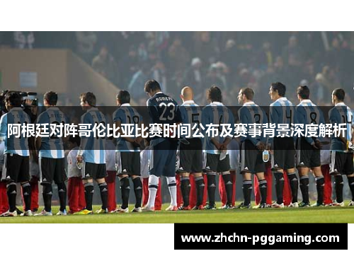 阿根廷对阵哥伦比亚比赛时间公布及赛事背景深度解析 阿根廷对阵哥伦比亚比赛时间公布及赛事背景深度解析