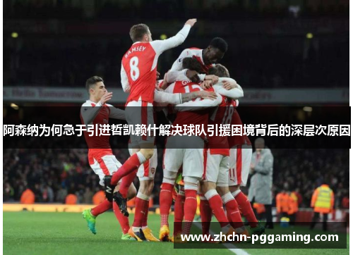 阿森纳为何急于引进哲凯赖什解决球队引援困境背后的深层次原因