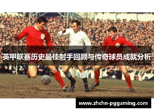 英甲联赛历史最佳射手回顾与传奇球员成就分析 英甲联赛历史最佳射手回顾与传奇球员成就分析