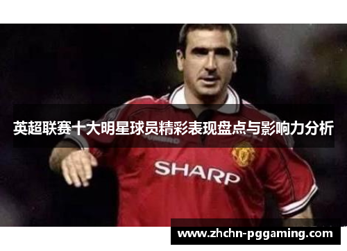 英超联赛十大明星球员精彩表现盘点与影响力分析