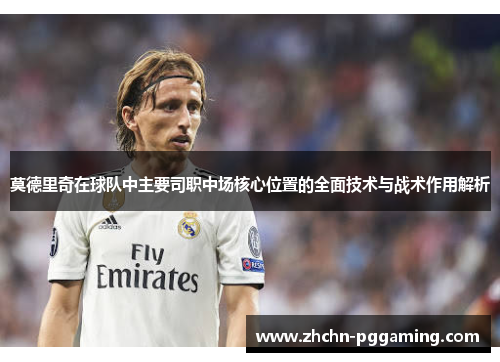 莫德里奇在球队中主要司职中场核心位置的全面技术与战术作用解析 莫德里奇在球队中主要司职中场核心位置的全面技术与战术作用解析