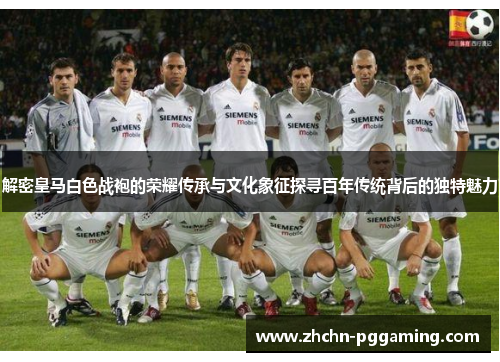 解密皇马白色战袍的荣耀传承与文化象征探寻百年传统背后的独特魅力 解密皇马白色战袍的荣耀传承与文化象征探寻百年传统背后的独特魅力