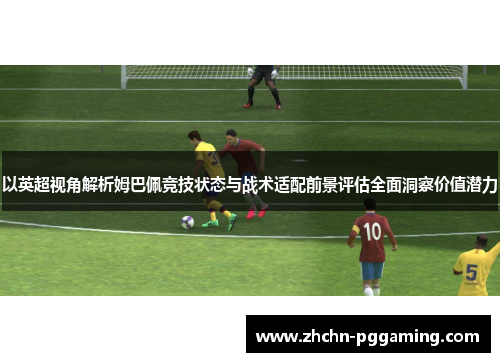 以英超视角解析姆巴佩竞技状态与战术适配前景评估全面洞察价值潜力 以英超视角解析姆巴佩竞技状态与战术适配前景评估全面洞察价值潜力