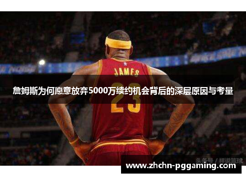 詹姆斯为何愿意放弃5000万续约机会背后的深层原因与考量
