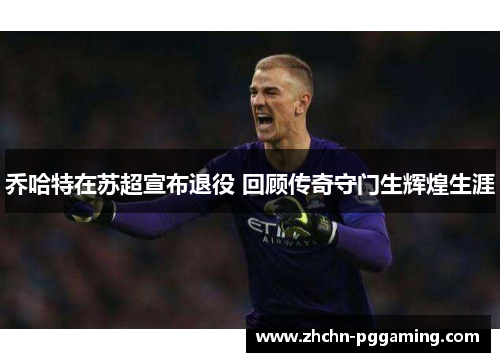 乔哈特在苏超宣布退役 回顾传奇守门生辉煌生涯 乔哈特在苏超宣布退役 回顾传奇守门生辉煌生涯