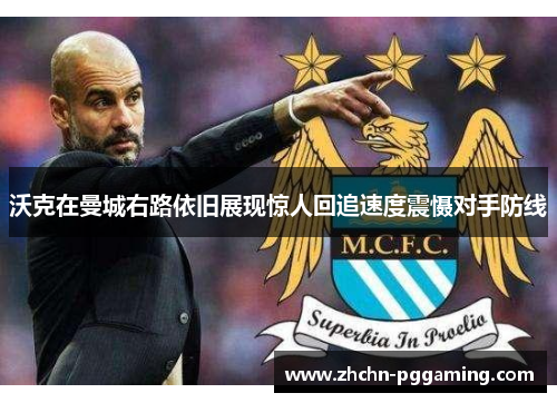 沃克在曼城右路依旧展现惊人回追速度震慑对手防线