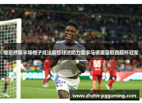 维尼修斯半场帽子戏法震惊球迷助力皇家马德里豪取西超杯冠军 维尼修斯半场帽子戏法震惊球迷助力皇家马德里豪取西超杯冠军