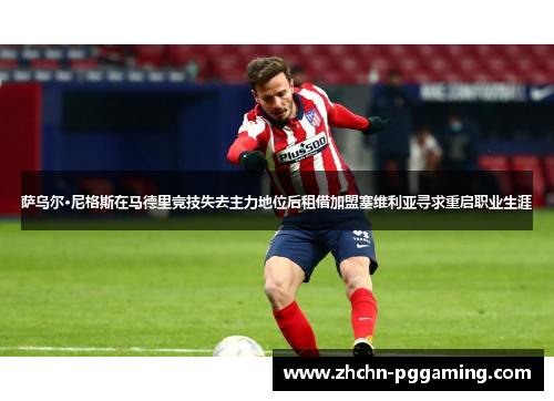 萨乌尔·尼格斯在马德里竞技失去主力地位后租借加盟塞维利亚寻求重启职业生涯 萨乌尔·尼格斯在马德里竞技失去主力地位后租借加盟塞维利亚寻求重启职业生涯