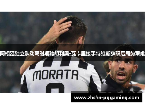 阿根廷独立队动荡时期聘胡利奥·瓦卡里接手特维斯辞职后局势艰难