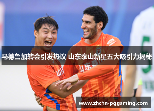 马德鲁加转会引发热议 山东泰山新星五大吸引力揭秘