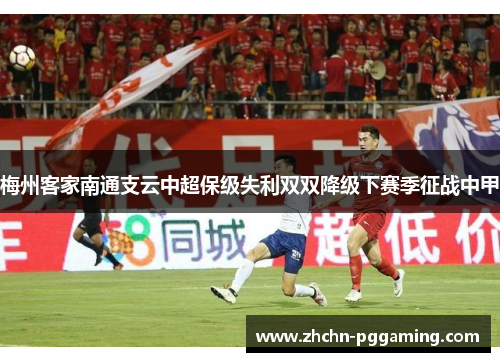 梅州客家南通支云中超保级失利双双降级下赛季征战中甲 梅州客家南通支云中超保级失利双双降级下赛季征战中甲