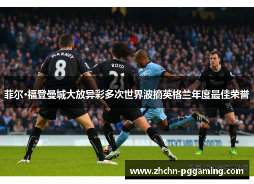 菲尔·福登曼城大放异彩多次世界波摘英格兰年度最佳荣誉 菲尔·福登曼城大放异彩多次世界波摘英格兰年度最佳荣誉