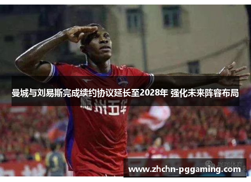 曼城与刘易斯完成续约协议延长至2028年 强化未来阵容布局 曼城与刘易斯完成续约协议延长至2028年 强化未来阵容布局