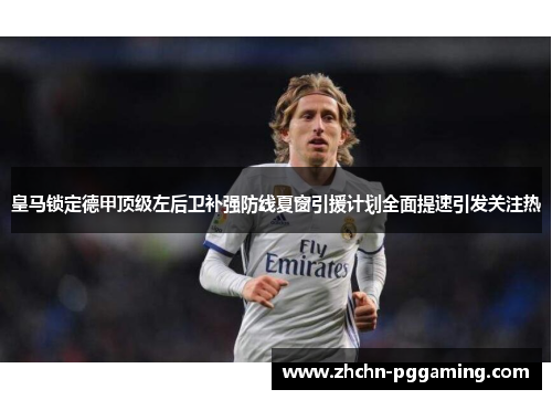 皇马锁定德甲顶级左后卫补强防线夏窗引援计划全面提速引发关注热