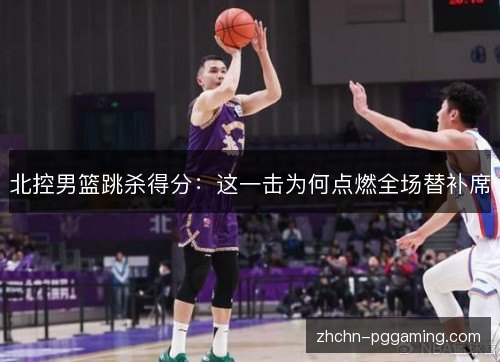 北控男篮跳杀得分:这一击为何点燃全场替补席 北控男篮跳杀得分:这一击为何点燃全场替补席