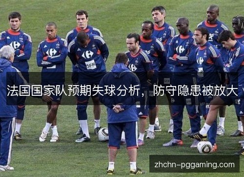 法国国家队预期失球分析,防守隐患被放大 法国国家队预期失球分析,防守隐患被放大