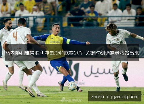 马内随利雅得胜利冲击沙特联赛冠军 关键时刻仍需老将站出来 马内随利雅得胜利冲击沙特联赛冠军 关键时刻仍需老将站出来