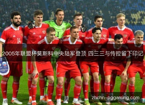 2005年联盟杯莫斯科中央陆军登顶 四三三与传控留下印记 2005年联盟杯莫斯科中央陆军登顶 四三三与传控留下印记